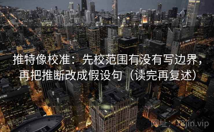推特像校准：先校范围有没有写边界，再把推断改成假设句（读完再复述）