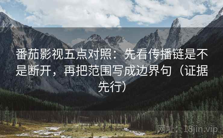 番茄影视五点对照：先看传播链是不是断开，再把范围写成边界句（证据先行）