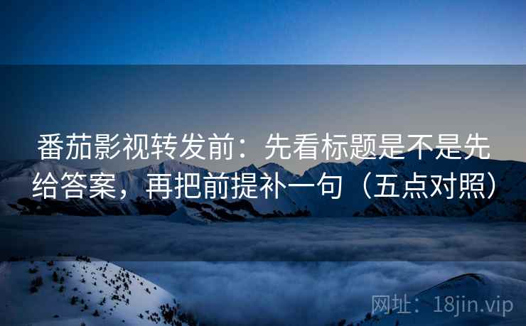 番茄影视转发前：先看标题是不是先给答案，再把前提补一句（五点对照）