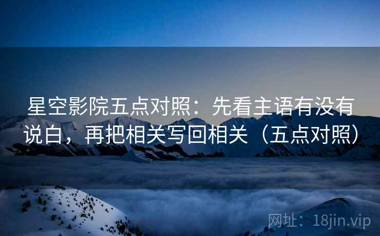 星空影院五点对照：先看主语有没有说白，再把相关写回相关（五点对照）