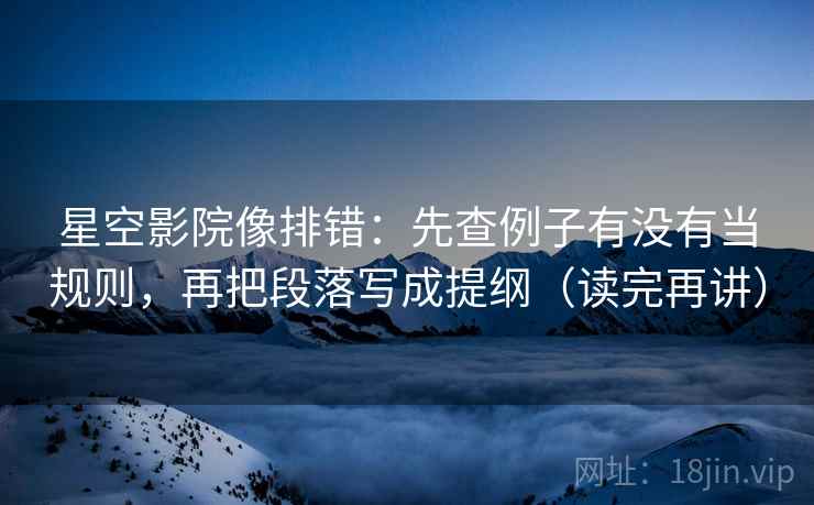 星空影院像排错：先查例子有没有当规则，再把段落写成提纲（读完再讲）