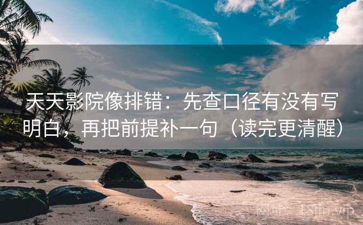 天天影院像排错：先查口径有没有写明白，再把前提补一句（读完更清醒）