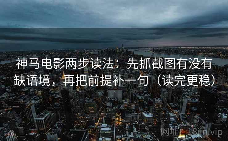 神马电影两步读法：先抓截图有没有缺语境，再把前提补一句（读完更稳）
