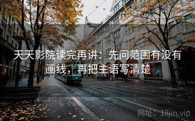 天天影院读完再讲：先问范围有没有画线，再把主语写清楚