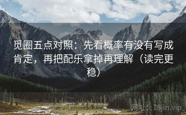 觅圈五点对照：先看概率有没有写成肯定，再把配乐拿掉再理解（读完更稳）