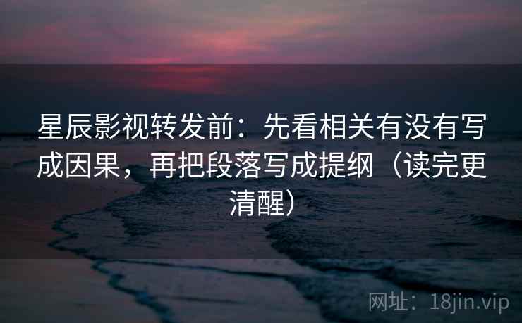 星辰影视转发前：先看相关有没有写成因果，再把段落写成提纲（读完更清醒）