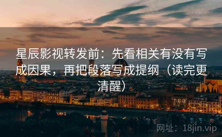 星辰影视转发前：先看相关有没有写成因果，再把段落写成提纲（读完更清醒）