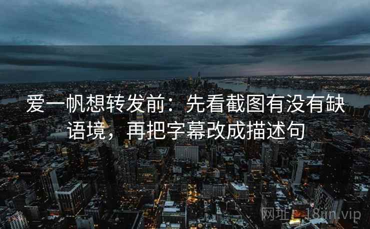 爱一帆想转发前：先看截图有没有缺语境，再把字幕改成描述句