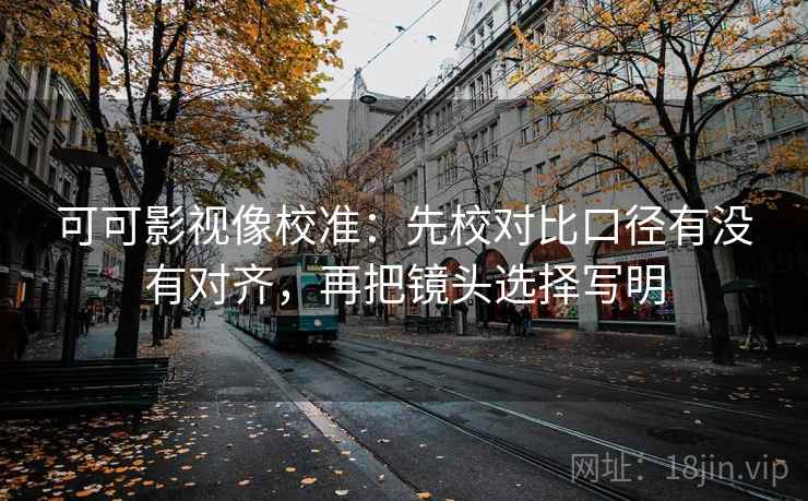 可可影视像校准：先校对比口径有没有对齐，再把镜头选择写明