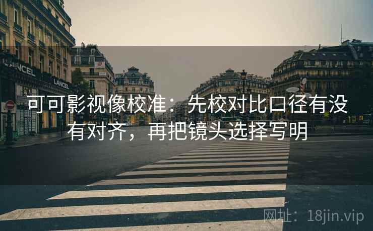 可可影视像校准：先校对比口径有没有对齐，再把镜头选择写明