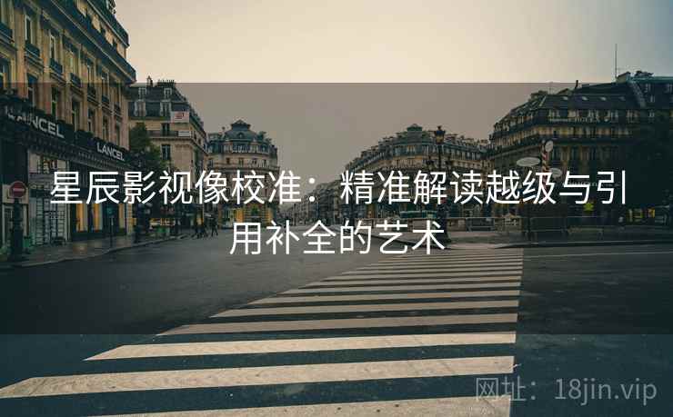 星辰影视像校准：精准解读越级与引用补全的艺术