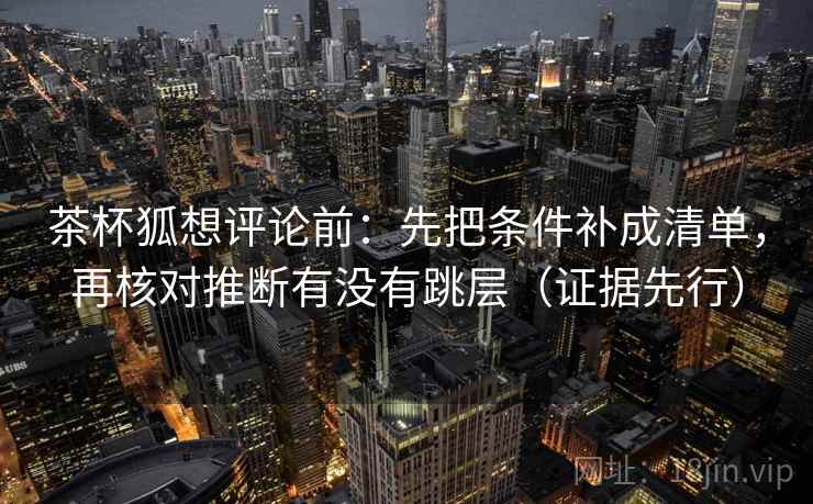 茶杯狐想评论前：先把条件补成清单，再核对推断有没有跳层（证据先行）