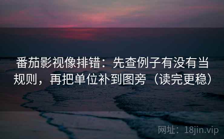 番茄影视像排错：先查例子有没有当规则，再把单位补到图旁（读完更稳）