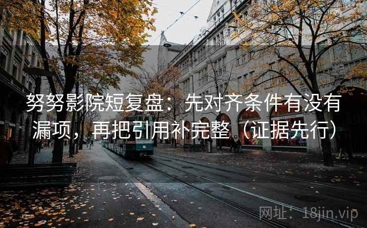 努努影院短复盘：先对齐条件有没有漏项，再把引用补完整（证据先行）