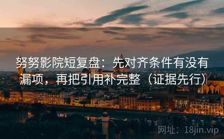 努努影院短复盘：先对齐条件有没有漏项，再把引用补完整（证据先行）