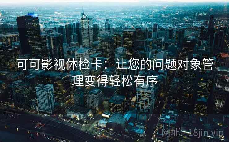 可可影视体检卡：让您的问题对象管理变得轻松有序
