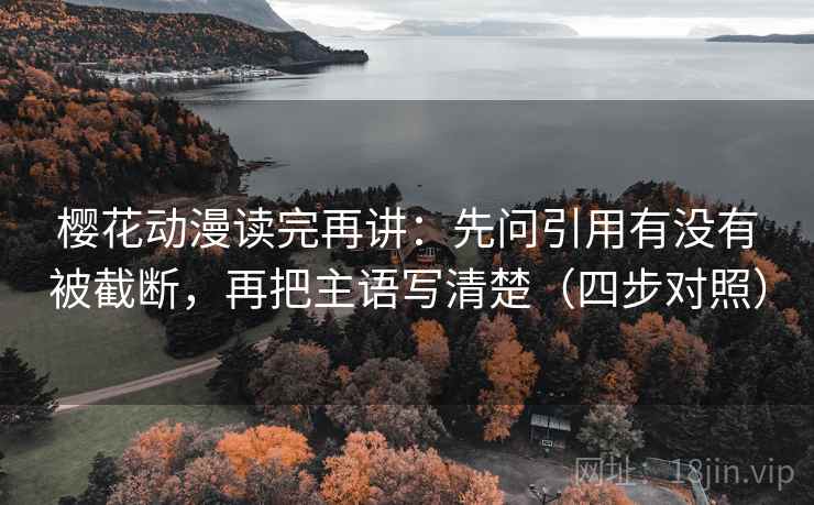 樱花动漫读完再讲：先问引用有没有被截断，再把主语写清楚（四步对照）
