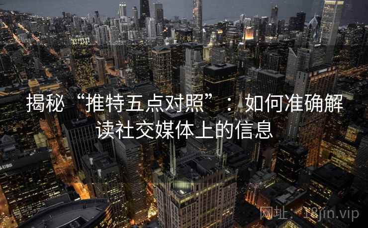 揭秘“推特五点对照”:如何准确解读社交媒体上的信息 揭秘“推特五点对照”:如何准确解读社交媒体上的信息