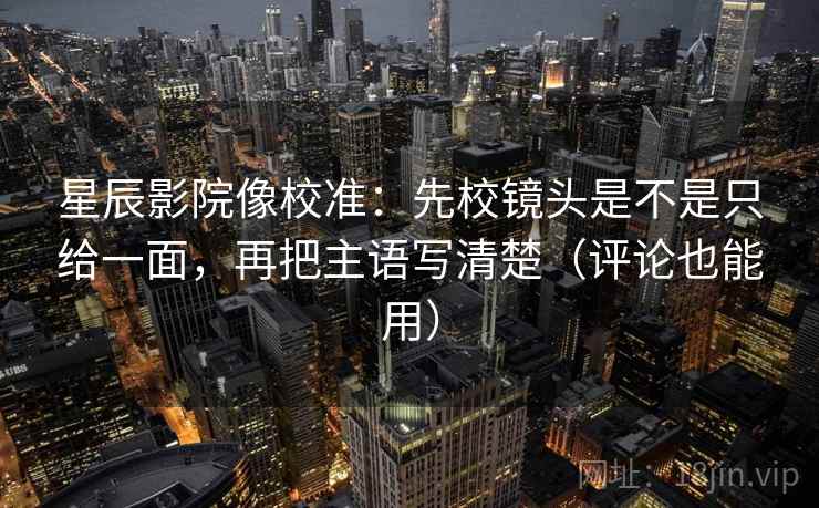 星辰影院像校准:先校镜头是不是只给一面,再把主语写清楚(评论也能用) 星辰影院像校准:先校镜头是不是只给一面,再把主语写清楚(评论也能用)