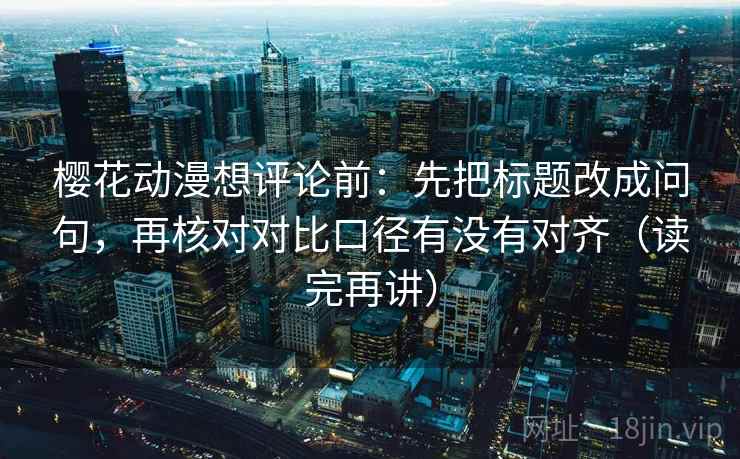 樱花动漫想评论前:先把标题改成问句,再核对对比口径有没有对齐(读完再讲) 樱花动漫想评论前:先把标题改成问句,再核对对比口径有没有对齐(读完再讲)