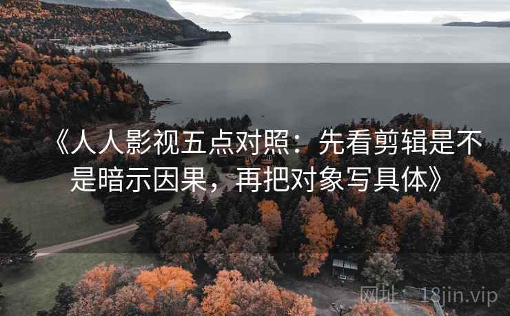 《人人影视五点对照：先看剪辑是不是暗示因果，再把对象写具体》