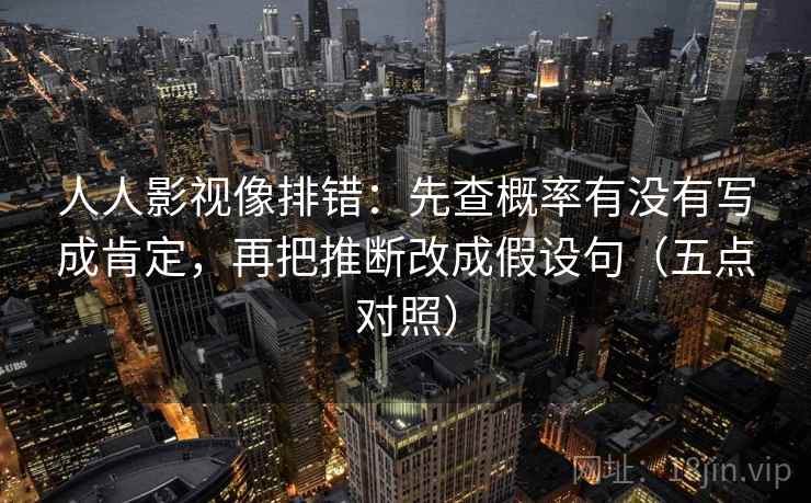 人人影视像排错：先查概率有没有写成肯定，再把推断改成假设句（五点对照）