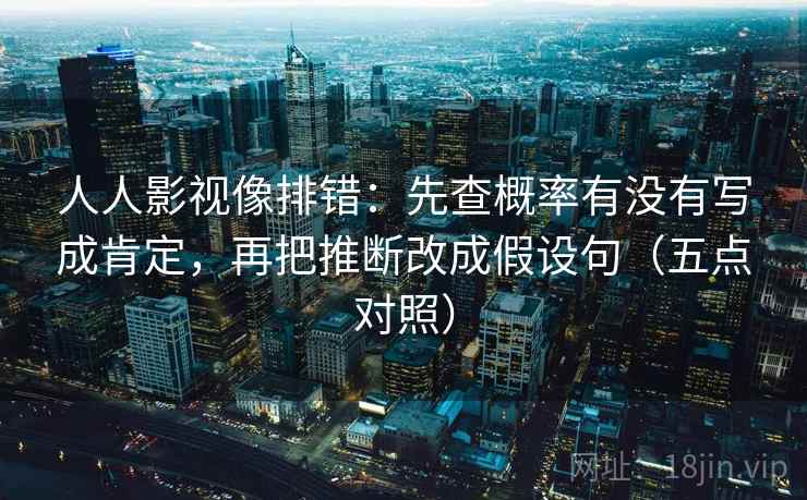 人人影视像排错:先查概率有没有写成肯定,再把推断改成假设句(五点对照) 人人影视像排错:先查概率有没有写成肯定,再把推断改成假设句(五点对照)