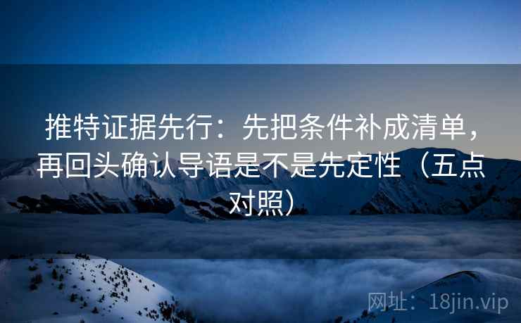 推特证据先行：先把条件补成清单，再回头确认导语是不是先定性（五点对照）