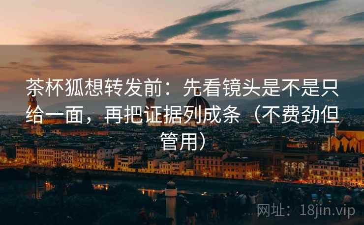 茶杯狐想转发前：先看镜头是不是只给一面，再把证据列成条（不费劲但管用）