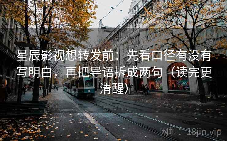 星辰影视想转发前：先看口径有没有写明白，再把导语拆成两句（读完更清醒）