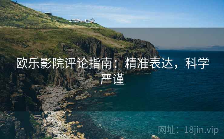 欧乐影院评论指南:精准表达,科学严谨 欧乐影院评论指南:精准表达,科学严谨