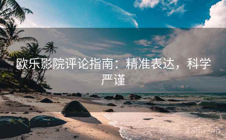 欧乐影院评论指南：精准表达，科学严谨