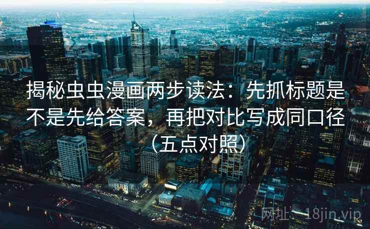揭秘虫虫漫画两步读法：先抓标题是不是先给答案，再把对比写成同口径（五点对照）