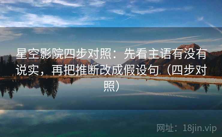 星空影院四步对照：先看主语有没有说实，再把推断改成假设句（四步对照）
