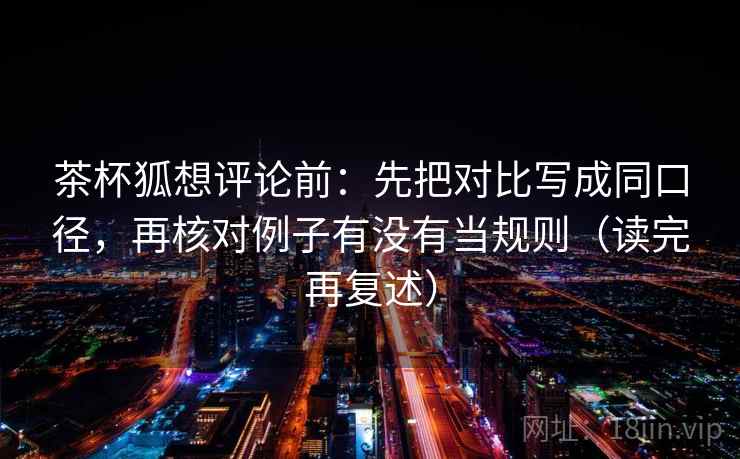 茶杯狐想评论前：先把对比写成同口径，再核对例子有没有当规则（读完再复述）