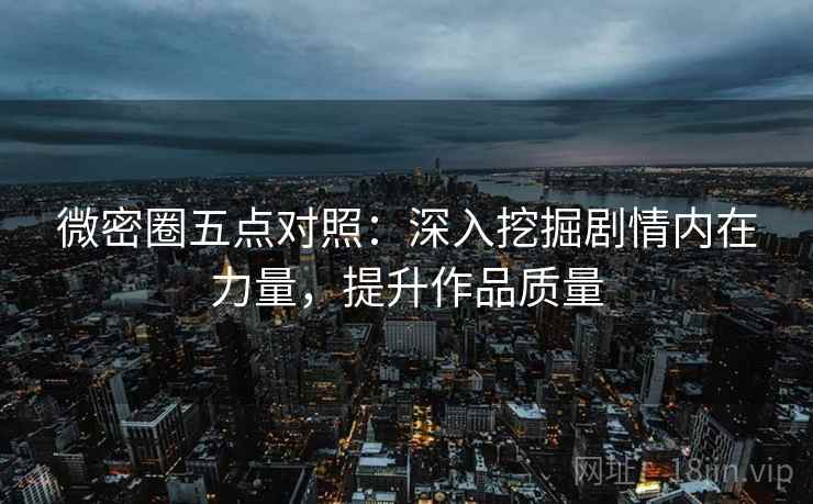 微密圈五点对照:深入挖掘剧情内在力量,提升作品质量 微密圈五点对照:深入挖掘剧情内在力量,提升作品质量