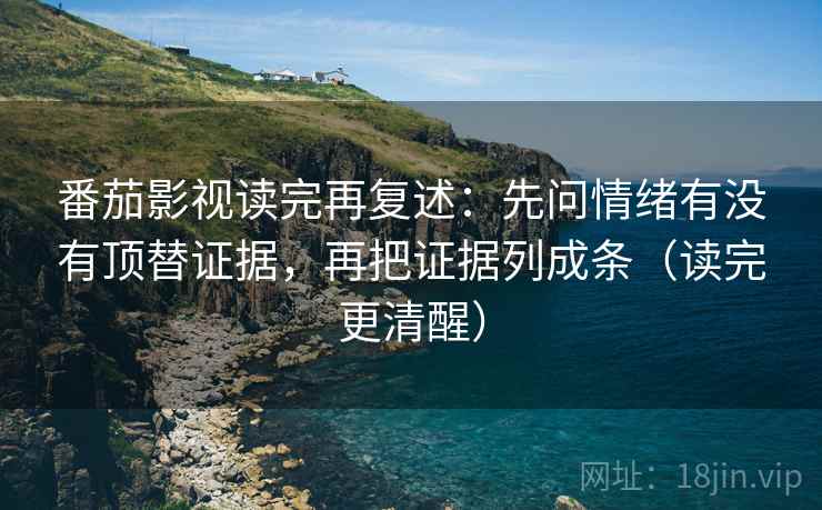 番茄影视读完再复述：先问情绪有没有顶替证据，再把证据列成条（读完更清醒）