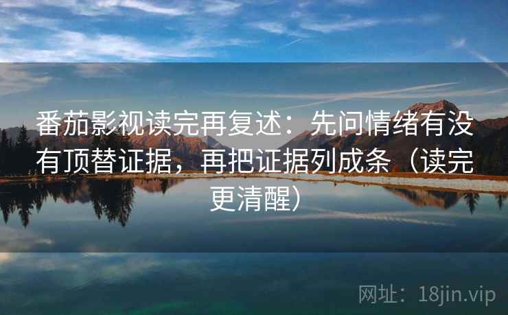 番茄影视读完再复述：先问情绪有没有顶替证据，再把证据列成条（读完更清醒）