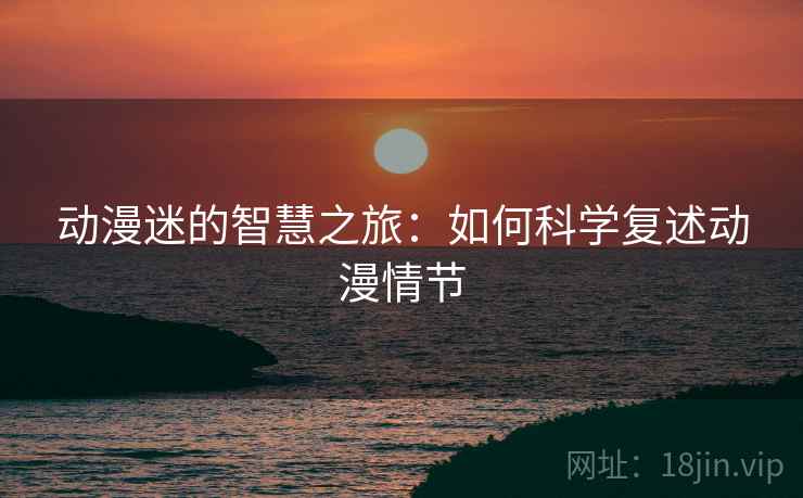 动漫迷的智慧之旅：如何科学复述动漫情节
