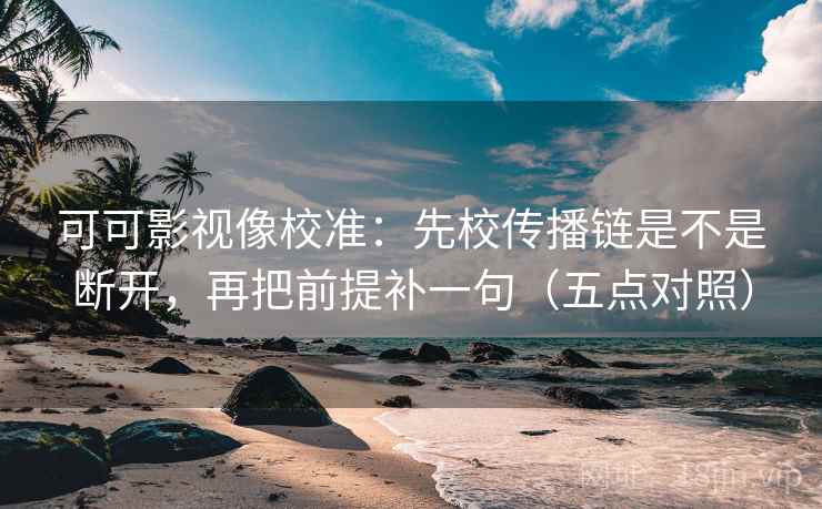 可可影视像校准：先校传播链是不是断开，再把前提补一句（五点对照）