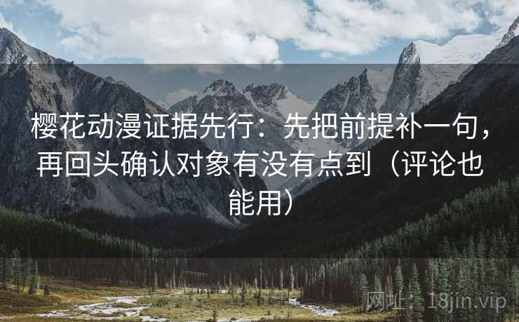樱花动漫证据先行：先把前提补一句，再回头确认对象有没有点到（评论也能用）
