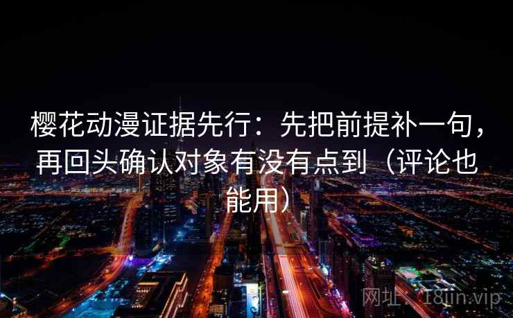 樱花动漫证据先行：先把前提补一句，再回头确认对象有没有点到（评论也能用）