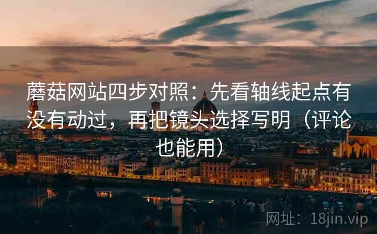 蘑菇网站四步对照：先看轴线起点有没有动过，再把镜头选择写明（评论也能用）