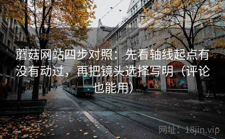 蘑菇网站四步对照:先看轴线起点有没有动过,再把镜头选择写明(评论也能用) 蘑菇网站四步对照:先看轴线起点有没有动过,再把镜头选择写明(评论也能用)