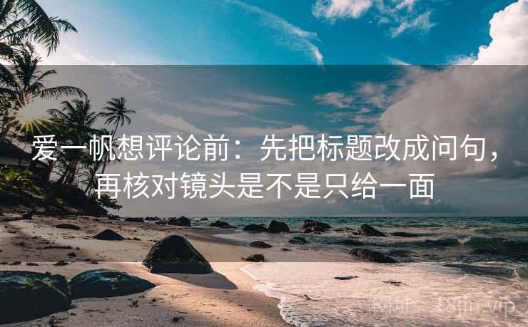 爱一帆想评论前：先把标题改成问句，再核对镜头是不是只给一面