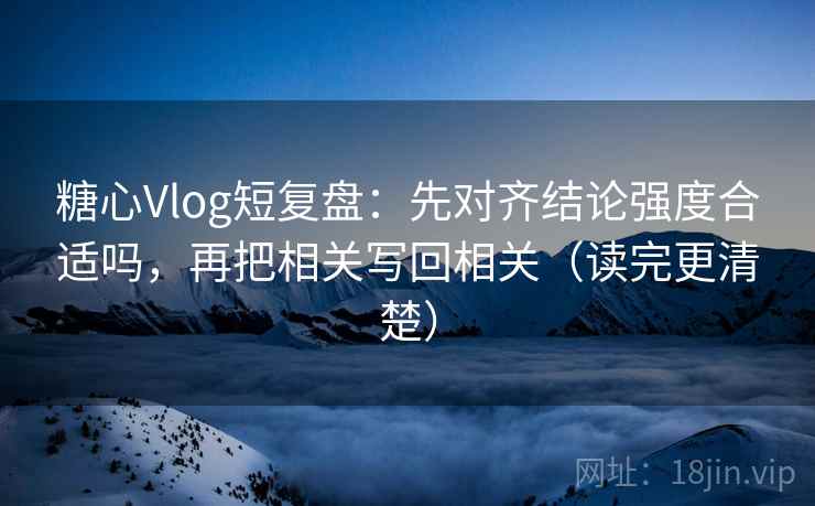 糖心Vlog短复盘：先对齐结论强度合适吗，再把相关写回相关（读完更清楚）