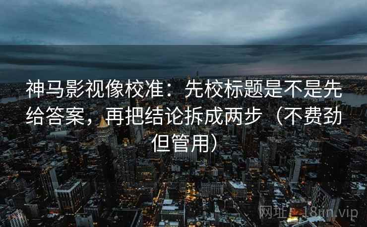 神马影视像校准：先校标题是不是先给答案，再把结论拆成两步（不费劲但管用）