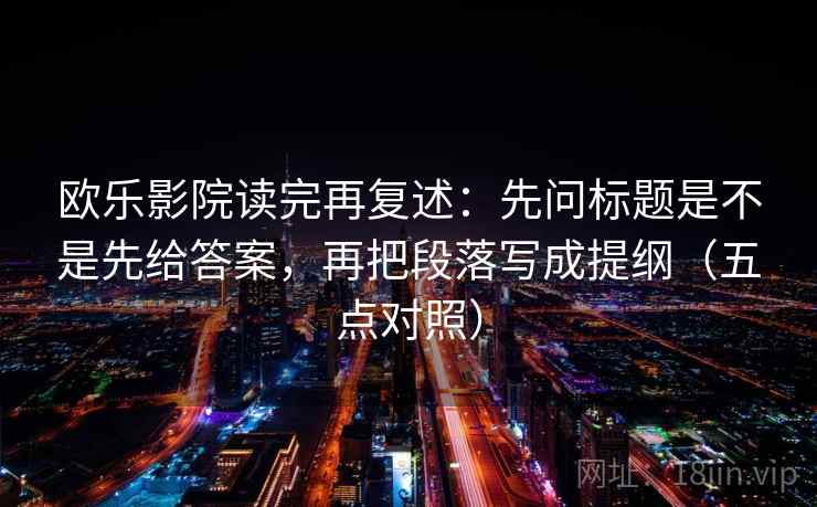 欧乐影院读完再复述：先问标题是不是先给答案，再把段落写成提纲（五点对照）