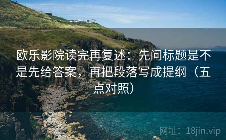 欧乐影院读完再复述：先问标题是不是先给答案，再把段落写成提纲（五点对照）