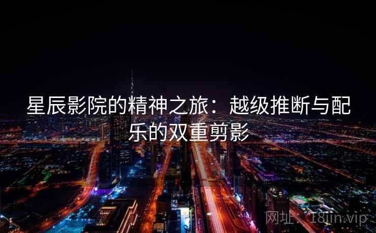 星辰影院的精神之旅：越级推断与配乐的双重剪影